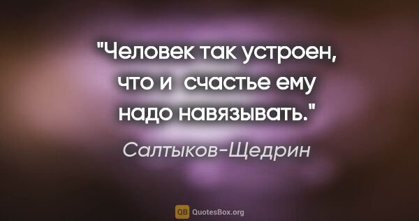 Салтыков-Щедрин цитата: "Человек так устроен, что и счастье ему надо навязывать."