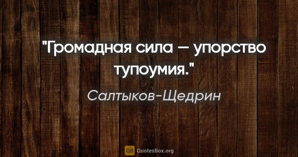 Салтыков-Щедрин цитата: "Громадная сила — упорство тупоумия."
