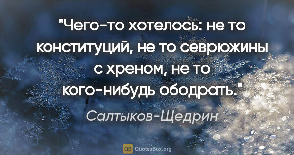 Салтыков-Щедрин цитата: "Чего-то хотелось: не то конституций, не то севрюжины с хреном,..."