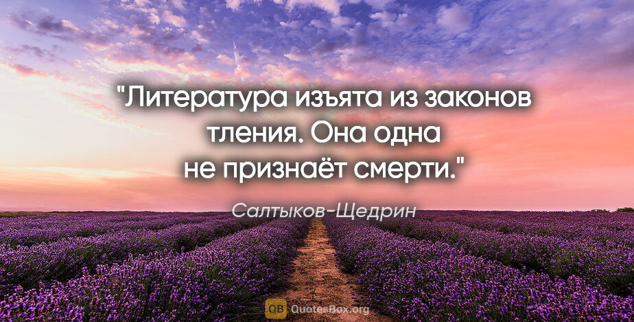 Салтыков-Щедрин цитата: "Литература изъята из законов тления. Она одна не признаёт смерти."