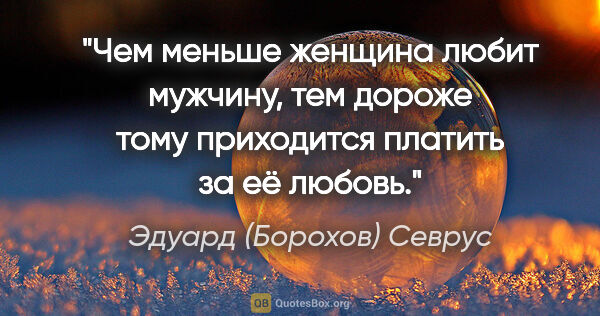 Эдуард (Борохов) Севрус цитата: "Чем меньше женщина любит мужчину, тем дороже тому приходится..."