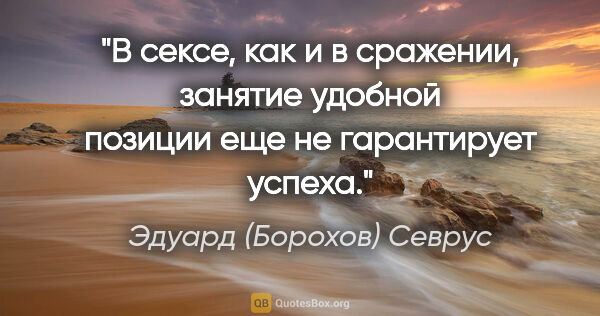 Эдуард (Борохов) Севрус цитата: "В сексе, как и в сражении, занятие удобной позиции еще не..."