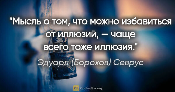 Эдуард (Борохов) Севрус цитата: "Мысль о том, что можно избавиться от иллюзий, — чаще всего..."