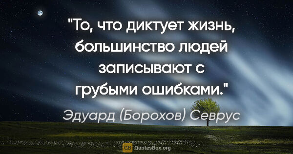 Эдуард (Борохов) Севрус цитата: "То, что диктует жизнь, большинство людей записывают с грубыми..."