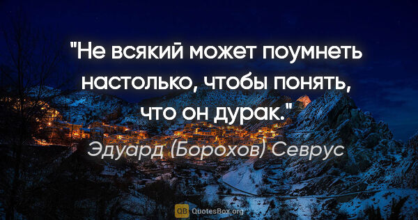 Эдуард (Борохов) Севрус цитата: "Не всякий может поумнеть настолько, чтобы понять, что он дурак."