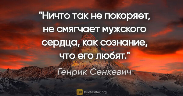 Генрик Сенкевич цитата: "Ничто так не покоряет, не смягчает мужского сердца, как..."