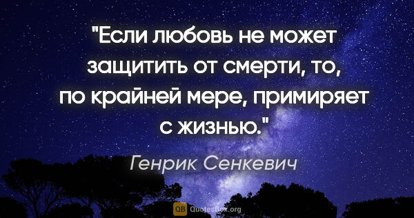 Генрик Сенкевич цитата: "Если любовь не может защитить от смерти, то, по крайней мере,..."