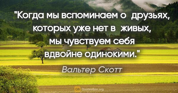 Вальтер Скотт цитата: "Когда мы вспоминаем о друзьях, которых уже нет в живых, мы..."