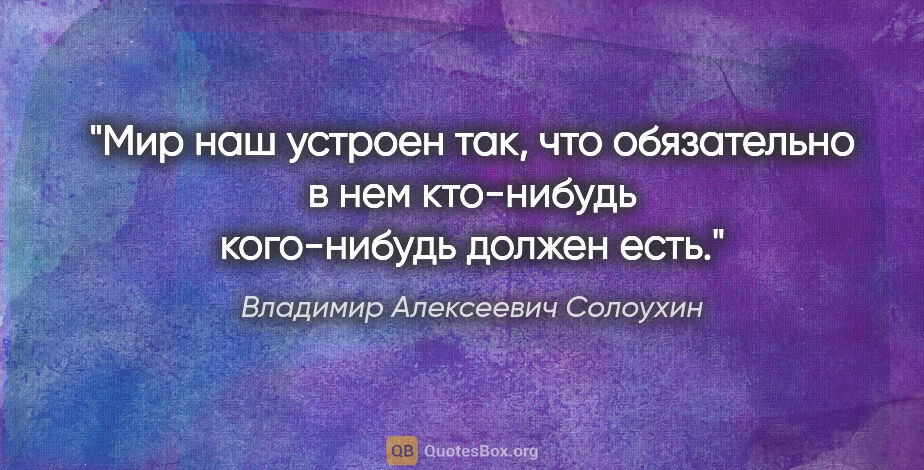 Владимир Алексеевич Солоухин цитата: "Мир наш устроен так, что обязательно в нем кто-нибудь..."