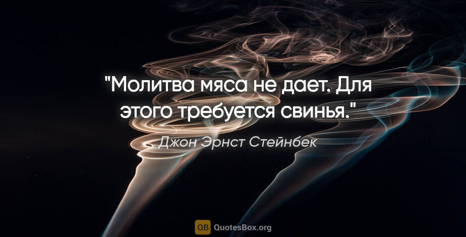 Джон Эрнст Стейнбек цитата: "Молитва мяса не дает. Для этого требуется свинья."