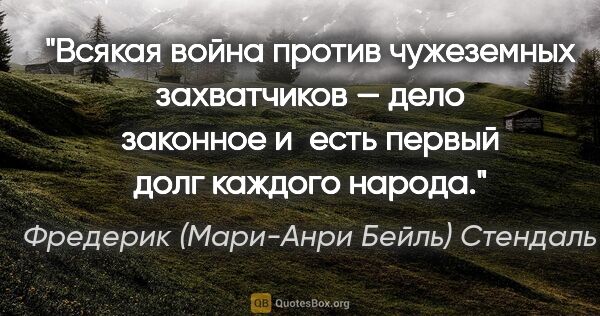 Фредерик (Мари-Анри Бейль) Стендаль цитата: "Всякая война против чужеземных захватчиков — дело законное..."