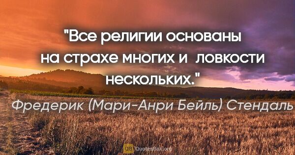 Фредерик (Мари-Анри Бейль) Стендаль цитата: "Все религии основаны на страхе многих и ловкости нескольких."