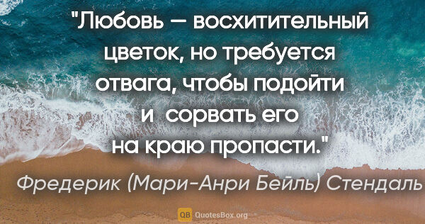 Фредерик (Мари-Анри Бейль) Стендаль цитата: "Любовь — восхитительный цветок, но требуется отвага, чтобы..."