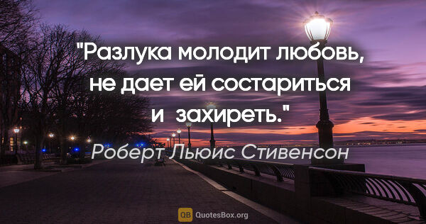 Роберт Льюис Стивенсон цитата: "Разлука молодит любовь, не дает ей состариться и захиреть."