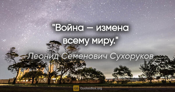 Леонид Семенович Сухоруков цитата: "Война — измена всему миру."