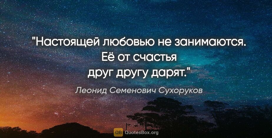 Леонид Семенович Сухоруков цитата: "Настоящей любовью не занимаются. Её от счастья друг другу дарят."
