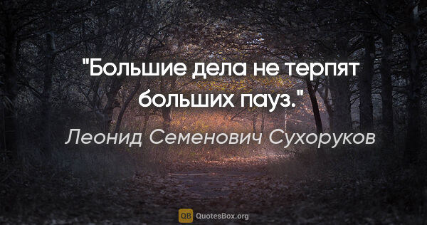 Леонид Семенович Сухоруков цитата: "Большие дела не терпят больших пауз."