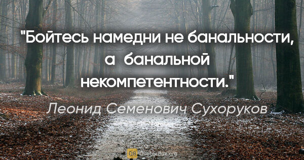 Леонид Семенович Сухоруков цитата: "Бойтесь намедни не банальности, а банальной некомпетентности."