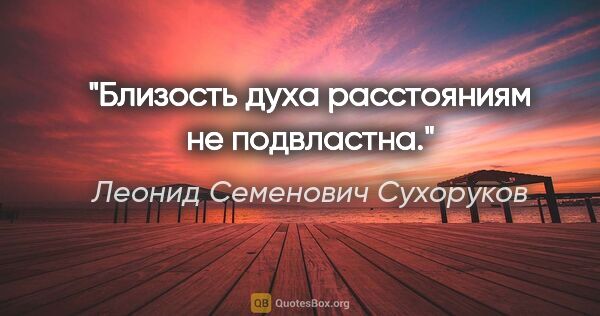 Леонид Семенович Сухоруков цитата: "Близость духа расстояниям не подвластна."