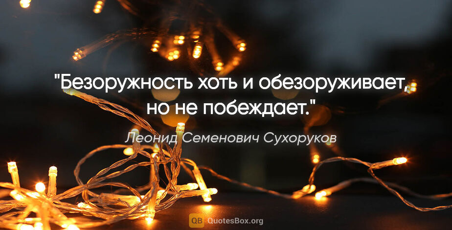 Леонид Семенович Сухоруков цитата: "Безоружность хоть и обезоруживает, но не побеждает."