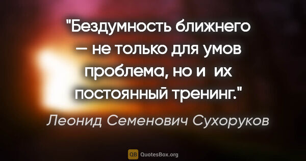Леонид Семенович Сухоруков цитата: "Бездумность ближнего — не только для умов проблема, но и их..."