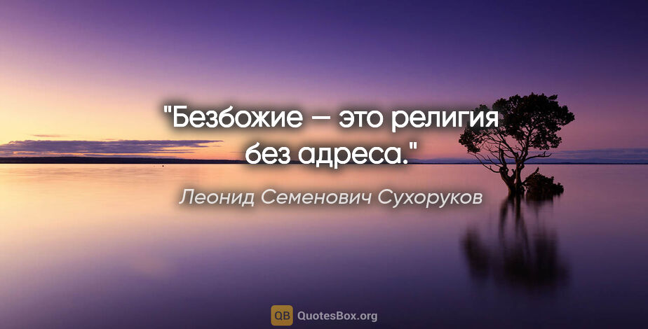 Леонид Семенович Сухоруков цитата: "Безбожие — это религия без адреса."