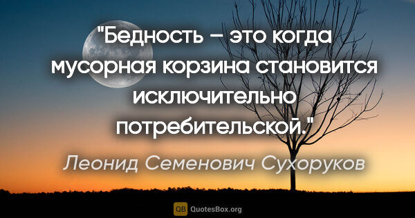 Леонид Семенович Сухоруков цитата: "Бедность – это когда мусорная корзина становится исключительно..."