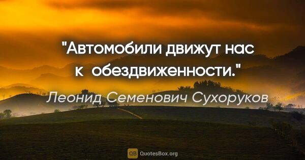 Леонид Семенович Сухоруков цитата: "Автомобили движут нас к обездвиженности."