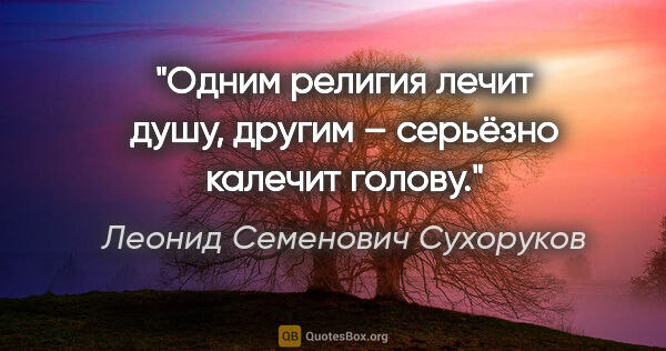 Леонид Семенович Сухоруков цитата: "Одним религия лечит душу, другим – серьёзно калечит голову."