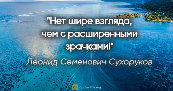 Леонид Семенович Сухоруков цитата: "Нет шире взгляда, чем с расширенными зрачками!"