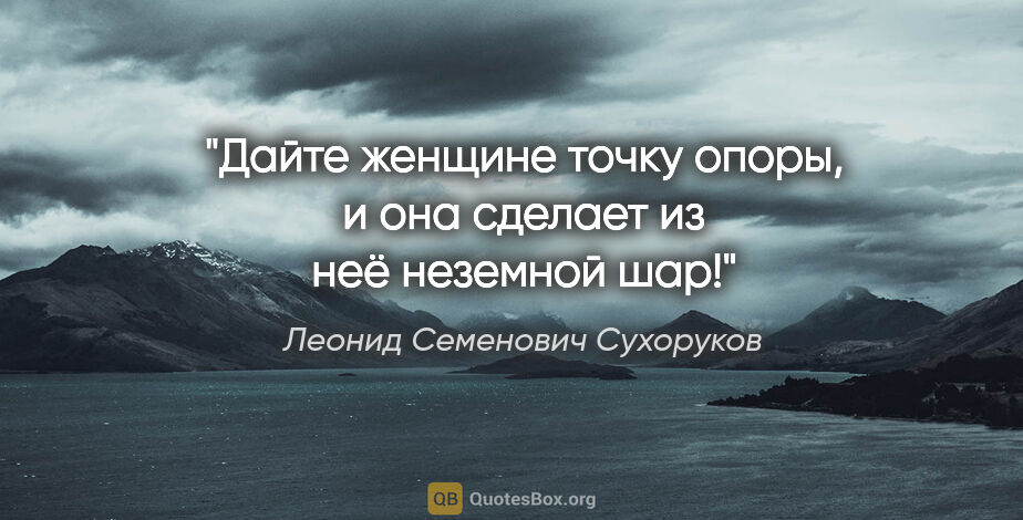 Леонид Семенович Сухоруков цитата: "Дайте женщине точку опоры, и она сделает из неё неземной шар!"