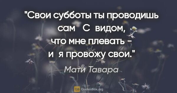 Мати Тавара цитата: "Свои субботы ты проводишь сам

С видом, что мне плевать..."