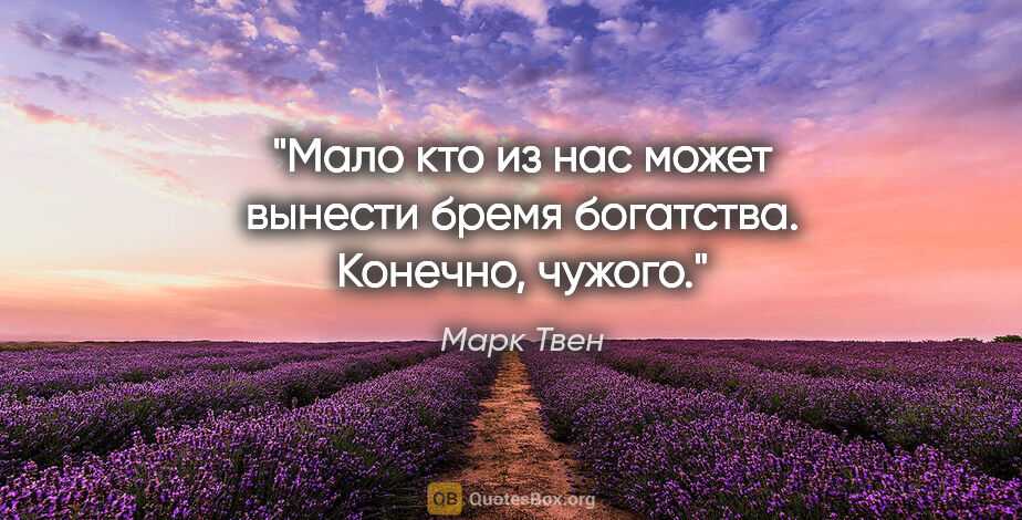 Марк Твен цитата: "Мало кто из нас может вынести бремя богатства. Конечно, чужого."