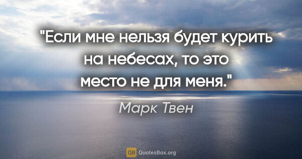 Марк Твен цитата: "Если мне нельзя будет курить на небесах, то это место не для..."