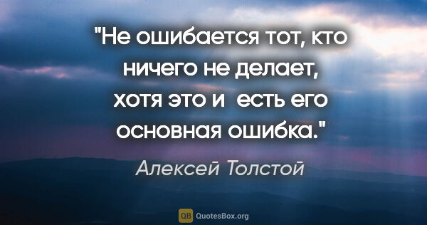 Алексей Толстой цитата: "Не ошибается тот, кто ничего не делает, хотя это и есть его..."