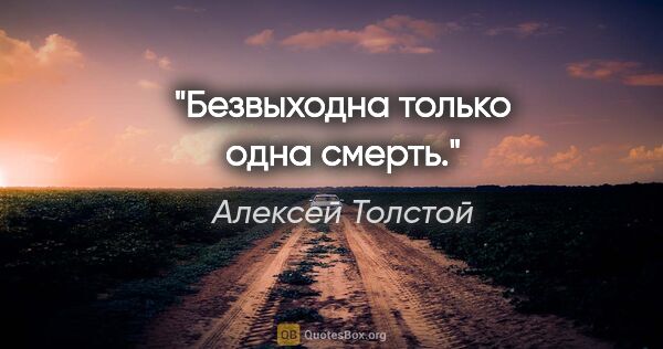 Алексей Толстой цитата: "Безвыходна только одна смерть."