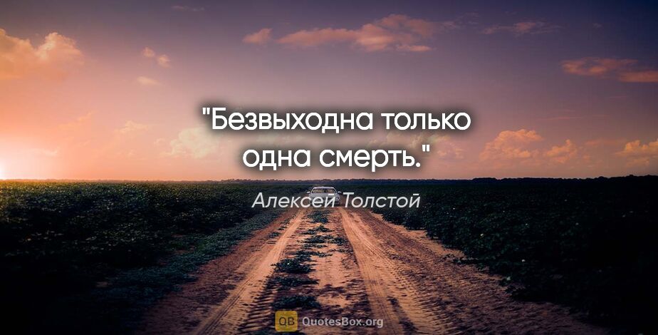 Алексей Толстой цитата: "Безвыходна только одна смерть."