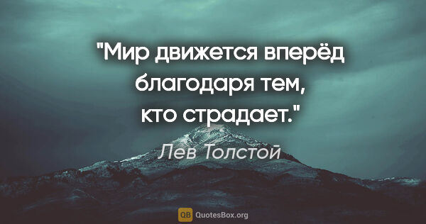 Лев Толстой цитата: "Мир движется вперёд благодаря тем, кто страдает."