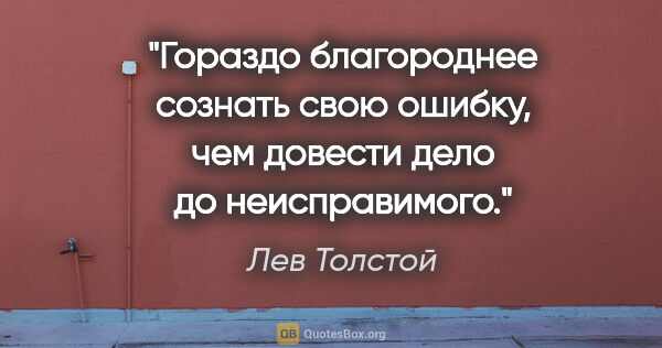 Лев Толстой цитата: "Гораздо благороднее сознать свою ошибку, чем довести дело до..."