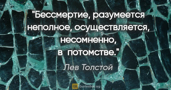 Лев Толстой цитата: "Бессмертие, разумеется неполное, осуществляется, несомненно,..."