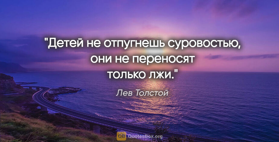 Лев Толстой цитата: "Детей не отпугнешь суровостью, они не переносят только лжи."