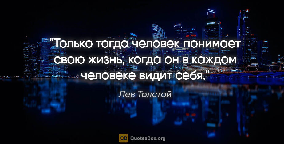 Лев Толстой цитата: "Только тогда человек понимает свою жизнь, когда он в каждом..."