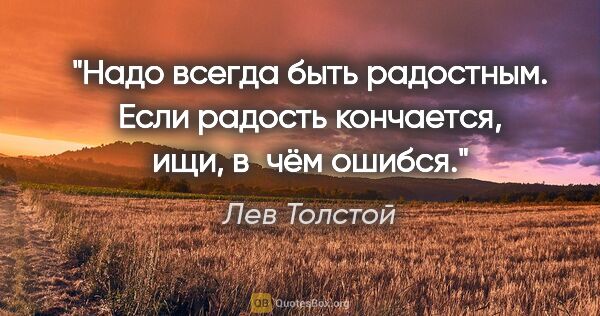 Лев Толстой цитата: "Надо всегда быть радостным. Если радость кончается, ищи, в чём..."