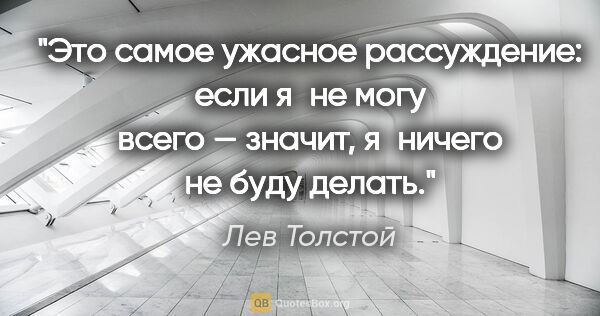 Лев Толстой цитата: "Это самое ужасное рассуждение: если я не могу всего — значит,..."