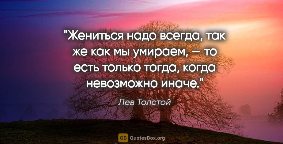Лев Толстой цитата: "Жениться надо всегда, так же как мы умираем, — то есть только..."