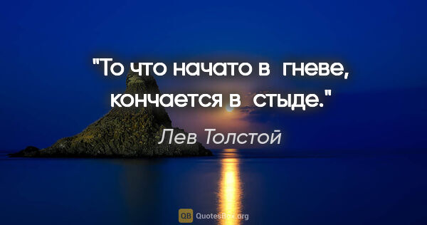 Лев Толстой цитата: "То что начато в гневе, кончается в стыде."