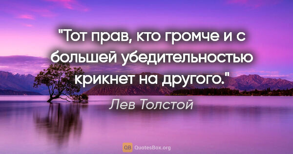Лев Толстой цитата: "Тот прав, кто громче и с большей убедительностью крикнет на..."