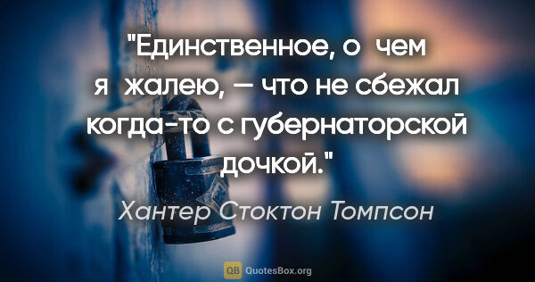 Хантер Стоктон Томпсон цитата: "Единственное, о чем я жалею, — что не сбежал когда-то с..."