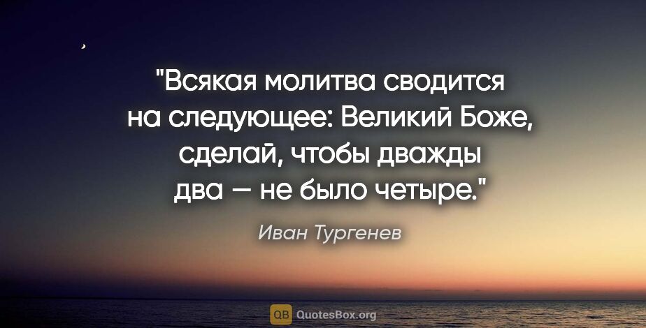 Иван Тургенев цитата: "Всякая молитва сводится на следующее: «Великий Боже, сделай,..."