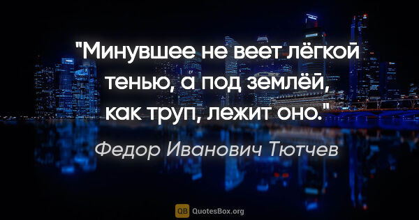 Федор Иванович Тютчев цитата: "Минувшее не веет лёгкой тенью,

а под землёй, как труп, лежит..."